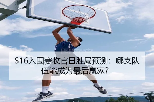 S16入围赛收官日胜局预测：哪支队伍能成为最后赢家？